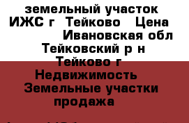 земельный участок ИЖС г. Тейково › Цена ­ 150 000 - Ивановская обл., Тейковский р-н, Тейково г. Недвижимость » Земельные участки продажа   